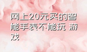 网上20元买的智能手表不能玩 游戏