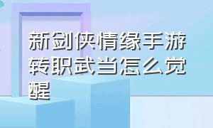 新剑侠情缘手游转职武当怎么觉醒