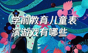 学前教育儿童表演游戏有哪些