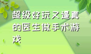 超级好玩又逼真的医生做手术游戏