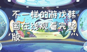 不一样的游戏韩国在线观看完整版