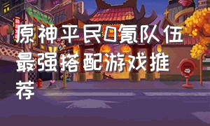 原神平民0氪队伍最强搭配游戏推荐
