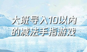 大班导入10以内的减法手指游戏