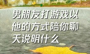 男朋友打游戏以他的方式陪你聊天说明什么