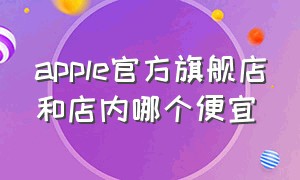 apple官方旗舰店和店内哪个便宜