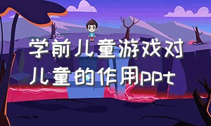 学前儿童游戏对儿童的作用ppt