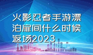 火影忍者手游漂泊扉间什么时候返场2023