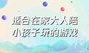 适合在家大人陪小孩子玩的游戏