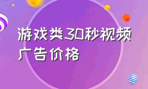 游戏类30秒视频广告价格