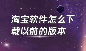 淘宝软件怎么下载以前的版本