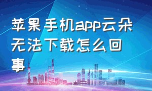 苹果手机app云朵无法下载怎么回事