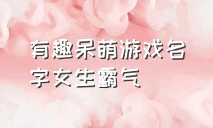 有趣呆萌游戏名字女生霸气