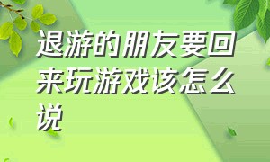 退游的朋友要回来玩游戏该怎么说