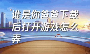 谁是你爸爸下载后打开游戏怎么弄