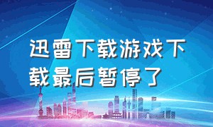 迅雷下载游戏下载最后暂停了