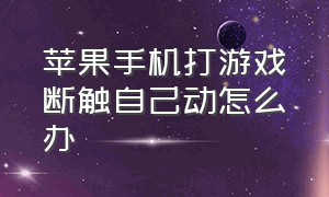 苹果手机打游戏断触自己动怎么办