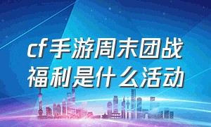 cf手游周末团战福利是什么活动