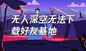 无人深空无法下载好友基地