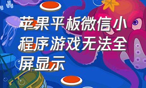 苹果平板微信小程序游戏无法全屏显示