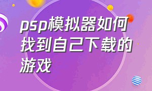 psp模拟器如何找到自己下载的游戏