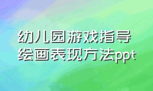 幼儿园游戏指导绘画表现方法ppt