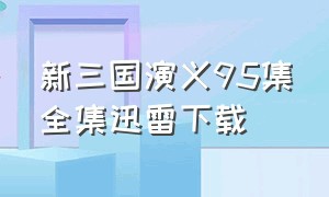 新三国演义95集全集迅雷下载