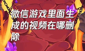 微信游戏里面生成的视频在哪删除