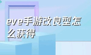 eve手游改良型怎么获得