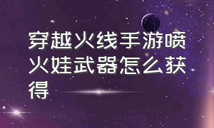 穿越火线手游喷火娃武器怎么获得