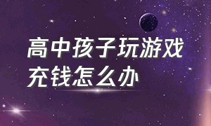 高中孩子玩游戏充钱怎么办