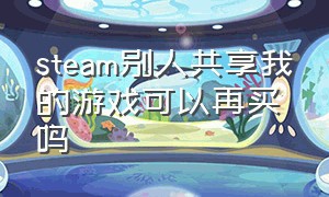 steam别人共享我的游戏可以再买吗