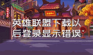 英雄联盟下载以后登录显示错误