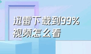 迅雷下载到99%视频怎么看