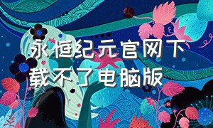 永恒纪元官网下载不了电脑版