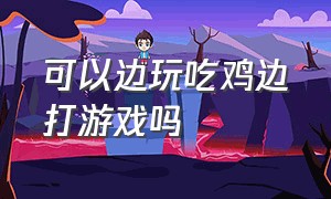 可以边玩吃鸡边打游戏吗