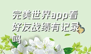 完美世界app看好友战绩有记录吗