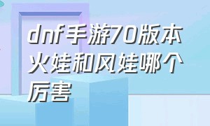 dnf手游70版本火娃和风娃哪个厉害