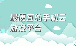 最便宜的手机云游戏平台