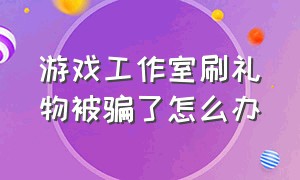 游戏工作室刷礼物被骗了怎么办