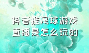 抖音推足球游戏直播是怎么玩的