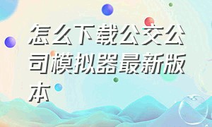 怎么下载公交公司模拟器最新版本