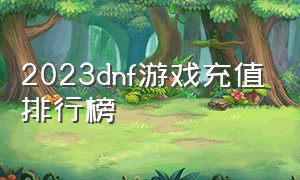 2023dnf游戏充值排行榜