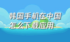 韩国手机在中国怎么下载应用