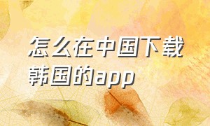 怎么在中国下载韩国的app