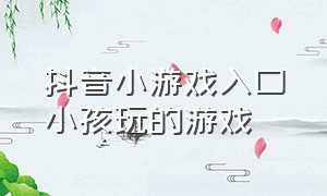 抖音小游戏入口小孩玩的游戏