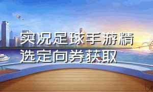 实况足球手游精选定向券获取