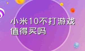 小米10不打游戏值得买吗