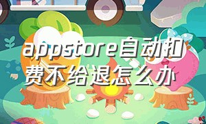 appstore自动扣费不给退怎么办