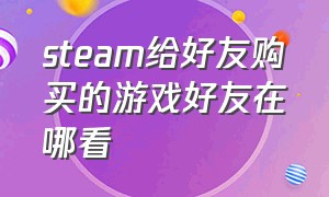 steam给好友购买的游戏好友在哪看