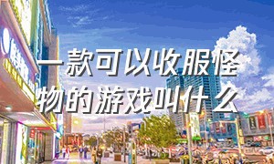 一款可以收服怪物的游戏叫什么